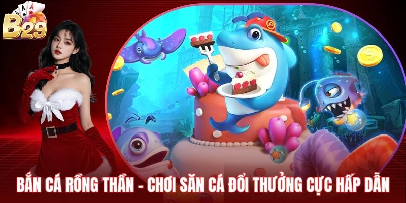 Bắn Cá Rồng Thần - Chơi Săn Cá Đổi Thưởng Cực Hấp Dẫn