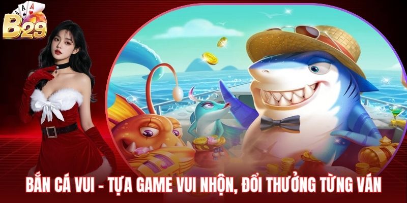 Bắn Cá Vui - Tựa Game Vui Nhộn, Đổi Thưởng Từng Ván