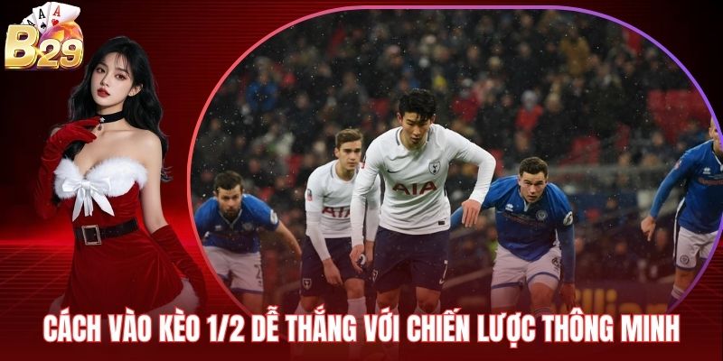 Cách Vào Kèo 1/2 Dễ Thắng Với Chiến Lược Thông Minh