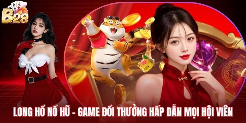 Long Hổ Nổ Hũ – Game Đổi Thưởng Hấp Dẫn Mọi Hội Viên
