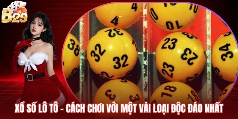 Xổ Số Lô Tô - Cách Chơi Với Một Vài Loại Độc Đáo Nhất